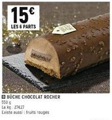 15€  LES 6 PARTS  BÜCHE CHOCOLAT ROCHER  550 g  Le kg: 27627  Existe aussi fruits rouges 