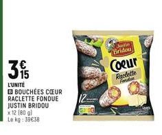 L'UNITÉ  315  B BOUCHÉES CŒUR RACLETTE FONDUE JUSTIN BRIDOU x 12 (80 g) Le kg: 39€38  Justin  Bridou  Coeur  Raclette  Fondue 