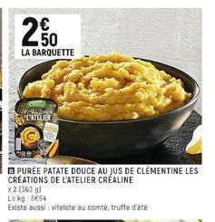 250  LA BARQUETTE  PATELIER  PURÉE PATATE DOUCE AU JUS DE CLÉMENTINE LES CRÉATIONS DE L'ATELIER CRÉALINE  x 2 (360 g)  Lokg: 5694  Existe aussi: vitelote au comté, truffe d'été 