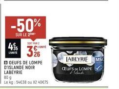 45  L'UNITE  -50%  SUR LE 2  SOIT FAR  326  BOEUFS DE LOMPE  D'ISLANDE NOIR LABEYRIE  80 g  Le kg: 54€38 ou X2 40€75  LABEYRIE MSC  CEUFS LOMPE d' Irlande 