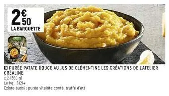 20  la barquette  ture  purée patate douce au jus de clementine les créations de l'atelier créaline  x2 (360 gl le kg 6094  existe aussi: purée vitelote conté, truffe d'été 