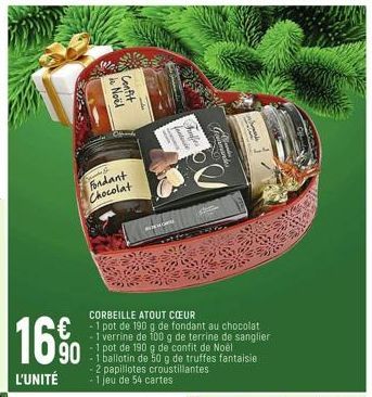 lis  A  fondant Chocolat  16%  90  L'UNITÉ  de Noël  Confit  CORBEILLE ATOUT COEUR -1 pot de 190 g de fondant au chocolat  1 verrine de 100 g de terrine de sanglier -1 pot de 190 g de confit de Noël  