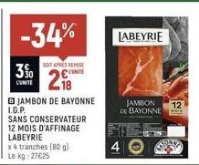 -34%  SOIT APRES REMISE CUTE  28  L'UNITE  B JAMBON DE BAYONNE I.G.P.  SANS CONSERVATEUR 12 MOIS D'AFFINAGE LABEYRIE  x 4 tranches [80 g) Le kg: 27€25  LABEYRIE  JAMBON DE BAYONNE MEIS  12 