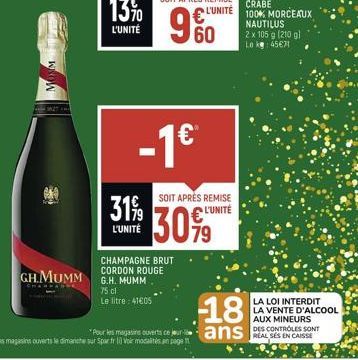 13%  L'UNITÉ  L'UNITÉ  -1€  CHAMPAGNE BRUT  GH.MUMM CORDON ROUGE  G.H. MUMM  75 cl Le litre: 41605  SOIT APRÈS REMISE  L'UNITÉ  30%9  -18  ans  CRABE 100% MORCEAUX NAUTILUS  2 x 105 g (210 gl Lek 45€7