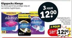 GIGA PACK  always  Gigapacks Always Au chole parmi les protege-slips et serviettes hygiéniques.  GIGA PACK  always  always  3 POUR  1200  Exemple de prix: 3xUltralong Plus Always 32 pieces  3 POUR 187