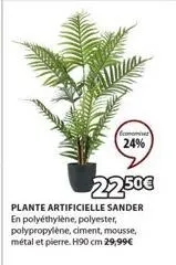 brommet  24%  22.50€  plante artificielle sander en polyéthylène, polyester, polypropylène, ciment, mousse, métal et pierre. h90 cm 29,99€ 