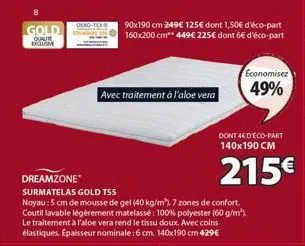 gold  qualite  90x190 cm 249€ 125€ dont 1,50€ d'éco-part 160x200 cm** 449€ 225€ dont 6€ d'éco-part  avec traitement à l'aloe vera  dreamzone*  surmatelas gold tss  noyau: 5 cm de mousse de gel (40 kg/