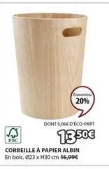 economies  20%  dont 0,064 d'eco-part  13.50€  corbeille à papier albin en bois. 223 x h30 cm 16,99€ 
