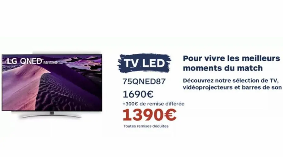 lg qned med  pour vivre les meilleurs moments du match  tv led  75qned87  1690€  +300€ de remise différée  1390€  toutes remises déduites  découvrez notre sélection de tv, vidéoprojecteurs et barres d