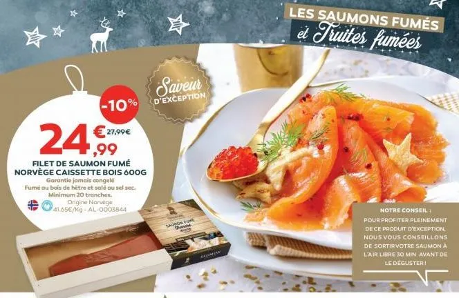 ☆  -10%  €27,99€  ¹,99  filet de saumon fumé  norvège caissette bois 600g  garantie jamais congelé fumé au bois de hêtre et salé au sel sec. minimum 20 tranches.  origine  41.65€/kg-al-0003844  saveur