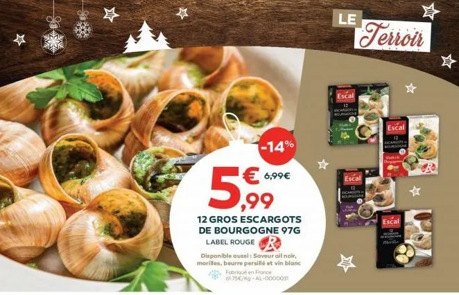 4  -14%  ,99  12 gros escargots de bourgogne 97g label rouge  6,99€  disponible aussi: saveur ail noir, morilles, beurre persillé et vin blanc  fabriqué en france 61.75€/kg-al-0000031  le  escal  carg