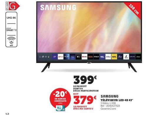 AIG  G  UHD 4K  SMART TV  12  wifi  -20  DE REMISE IMMEDIATE AVEC  SAMSUNG  SOIT  OCS CANA ARS, OB  399€  LE PRODUIT DONT BE DÉCO-PARTICIPATION  379€  LE PRODUIT AVEC MA CARTE U  108 cm  SAMSUNG TÉLÉV