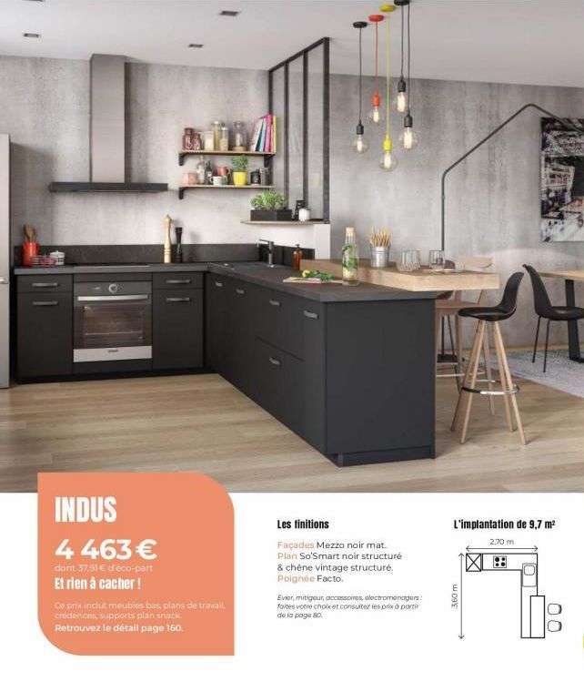 INDUS  4 463 €  dont 37,91 € d'éco-part Et rien à cacher !  Ce prix inclut meubles bas, plans de travail, crédences, supports plan snack  Retrouvez le détail page 160.  Les finitions  Façades Mezzo no