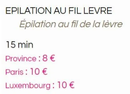 epilation au fil levre  épilation au fil de la lèvre  15 min  province: 8 €  paris : 10 €  luxembourg: 10 € 