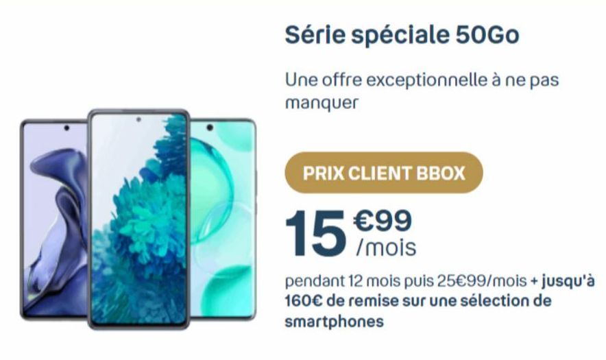 Série spéciale 50Go  Une offre exceptionnelle à ne pas manquer  PRIX CLIENT BBOX  €99 /mois  15  pendant 12 mois puis 25€99/mois + jusqu'à 160€ de remise sur une sélection de  smartphones 