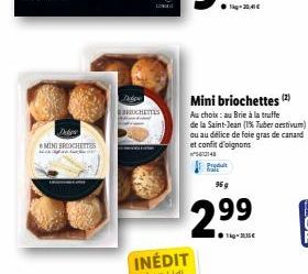 Dibes  MINI BROOCHETTES  Mini briochettes (2)  Au choix:au Brie à la truffe de la Saint-Jean (1% Tuber aestivum) ou au délice de foie gras de canard et confit d'oignons  148  2.99  14-