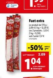 1100-52  FUET  Fuet extra  Le produit de 170 g: 2,09 € (1 kg-12,29 €) Les 2 produits: 3,13 €  (1 kg = 9,21€) soit l'unité 157 € STIDOTO  -50%  LE PRODUIT  104  2.09  SUR LE 2  LE-PRODUIT ● IDENTIQUE 