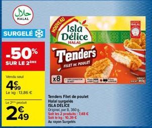 (حلال)  HALAL  Vendu seul  199  Le kg: 13,86 €  Le 2 produit  249  NOUVEAU  x8  SURGELÉ  -50% Tenders  SUR LE 2 ME  FILET DE POULET  Isla Délice  HALAL  Tenders Filet de poulet Halal surgelés ISLA DÉL