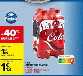produits  ca  -40%  sur le 2 me  vendu seul  1⁹9  le l: 0,95 €  le 2 produit  113  <b> classe  cola  cola  carrefour classic 4x50 cl soit les 2 produits: 3,02 € soit le l:0,76 €  nutri-score 
