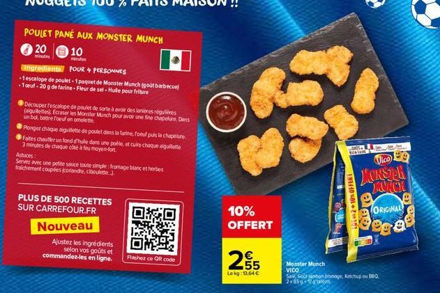 POULET PANÉ AUX MONSTER MUNCH  20  minutes  10  minutes  Ingredients POUR 4 PERSONNES  -1 escalope de poulet-1 paquet de Monster Munch (gout barbecue) -1 ceuf-20 g de farine-Fleur de sel-Hulle pour fr