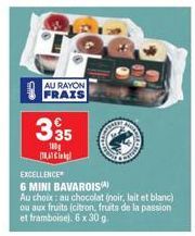 AU RAYON FRAIS  €  335  100  TRA  EXCELLENCE  6 MINI BAVAROIS Au choix: au chocolat (noir, lait et blanc) ou aux fruits (citron, fruits de la passion et framboise). 6 x 30 g. 