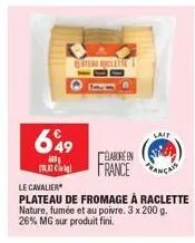 glatenu raclette  649  cla  le cavalier  plateau de fromage à raclette nature, fumée et au poivre. 3 x 200 g. 26% mg sur produit fini.  lait  élaboréen france anca 