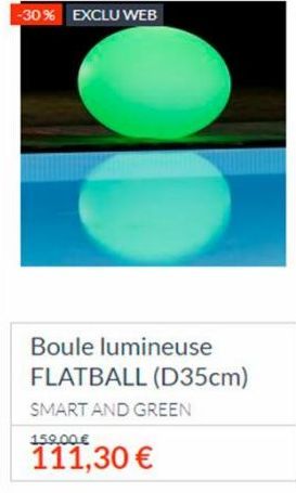 -30% EXCLU WEB  Boule lumineuse FLATBALL (D35cm)  SMART AND GREEN  159,00 €  111,30 € 