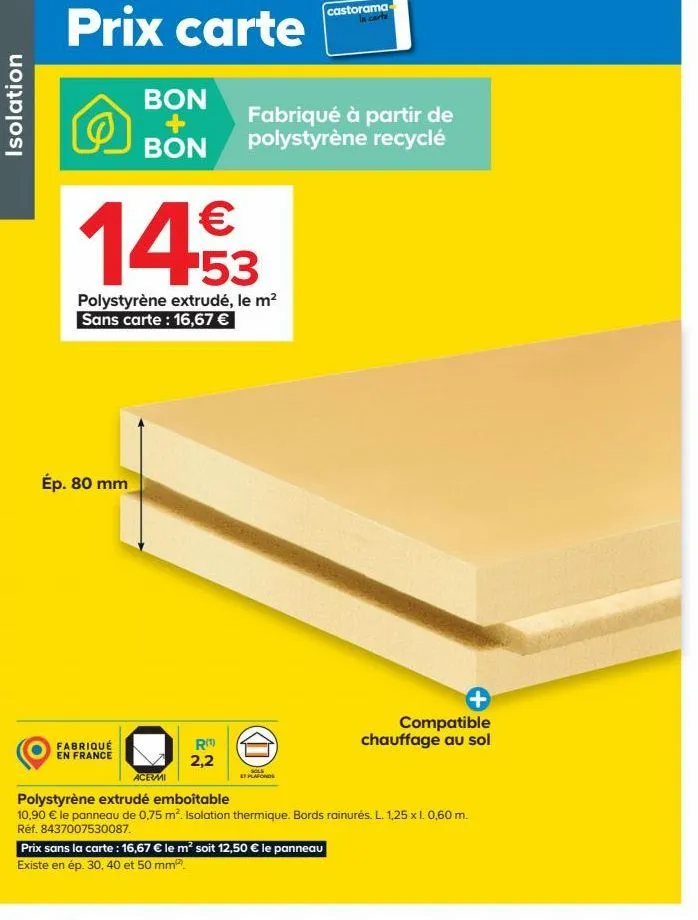 isolation  prix carte  €  14.53  polystyrène extrudé, le m² sans carte: 16,67 €  ép. 80 mm  bon  fabriqué à partir de bon polystyrène recyclé  fabriqué  en france  acevmi  r(¹) 2,2  d  sols  stplafond