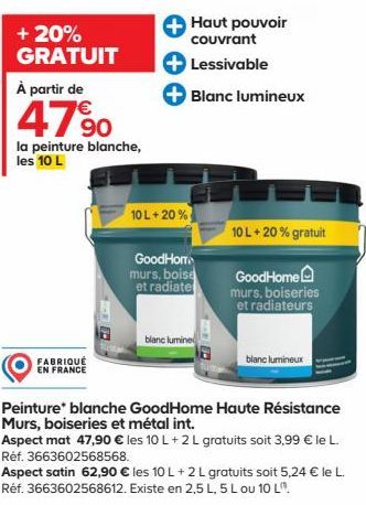 + 20% GRATUIT  À partir de  47%  la peinture blanche, les 10 L  FABRIQUÉ  EN FRANCE  Haut pouvoir couvrant  Lessivable  + Blanc lumineux  10L + 20%  GoodHom  murs, boise et radiate  blanc lumine  10L 