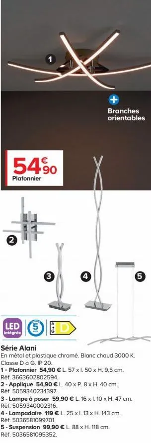 €  54.90  plafonnier  2  3  led 5 d  intégrée  4  + branches orientables  série alani  en métal et plastique chromé. blanc chaud 3000 k. classe d à g. ip 20.  1- plafonnier 54,90 € l. 57 x 1. 50 x h. 