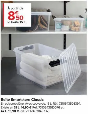 à partir de €  8.50  la boîte 15 l  boîte smartstore classic  en polypropylène. avec couvercle. 15 l. réf. 7310543508394.  existe en 31 l 14,90 € réf. 7310543510076 et 47 l 19,90 € réf. 7332462048737.