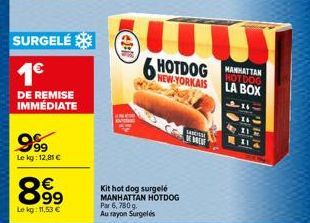 SURGELÉ  1€  DE REMISE  IMMÉDIATE  9.99  Le kg: 12,81 €  899  €  Le kg: 11,53 €  €2-10  30  Kit hot dog surgelé MANHATTAN HOTDOG Par 6,780g. Au rayon Surgelés  6 HOTDOG  NEW-YORKAIS  SHIKICSI  E  MANH