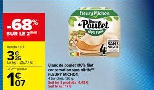 -68%  SUR LE 2 ME  Vendu seul  39  Le kg: 25,77 €  Le 2 produt  107  Fleury Michon  de Poulet  100% Filet  Blanc de poulet 100% filet conservation sans nitrite FLEURY MICHON 4 tranches, 130 g. Soit le