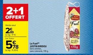 Vendu seul  299  Le kg: 17 €  Les 3 pour  2+1  OFFERT  598  Le kg: 11,33 €  Le Fuet JUSTIN BRIDOU  Sans aromes  sans colorants, 170 g.  Justin  Bridou  Fuet  170g 