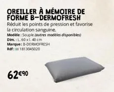 oreiller à mémoire de forme b-dermofresh réduit les points de pression et favorise la circulation sanguine.  modèle: souple (autres modèles disponibles) dim.: l. 60 x1, 40 cm  marque: b-dermofresh réf