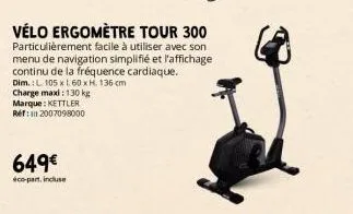 charge maxi : 130 kg marque: kettler ref: 2007098000  649€  éco-part incluse  vélo ergomètre tour 300  particulièrement facile à utiliser avec son menu de navigation simplifié et l'affichage continu d