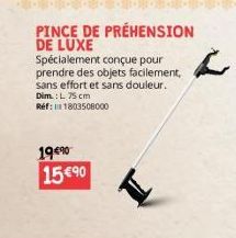 19€90  PINCE DE PRÉHENSION DE LUXE  Spécialement conçue pour prendre des objets facilement, sans effort et sans douleur. Dim.: L 75 cm Réf: 11803508000  15 €90 