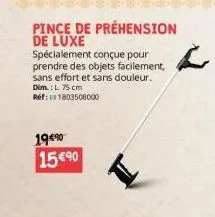 19€90  pince de préhension de luxe  spécialement conçue pour prendre des objets facilement, sans effort et sans douleur. dim.: l 75 cm réf: 11803508000  15 €90 