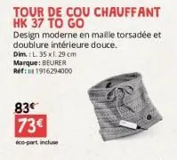 design moderne en maille torsadée et doublure intérieure douce. dim.: l. 35 x 1.29 cm  marque: beurer ref:11 1916294000  83 73€  éco-part incluse 