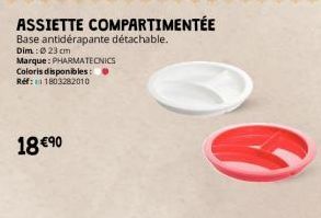 18 €90  ASSIETTE COMPARTIMENTÉE  Base antidérapante détachable. Dim.: 23 cm Marque: PHARMATECNICS Coloris disponibles: Réf: 1803282010 