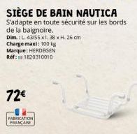 SIÈGE DE BAIN NAUTICA  S'adapte en toute sécurité sur les bords  de la baignoire.  Dim.: L. 43/55 x l. 38 x H. 26 cm  Charge maxi: 100 kg  Marque: HERDEGEN Ref:111820310010  72€  FABRICATION FRANÇAISE