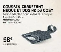 coussin chauffant nuque et dos hk 53 cosy forme adaptée pour le dos et la nuque.  dim.: l. 62 xl. 42 cm  marque: beurer ref: 11916297000  58€  éco-part incluse 