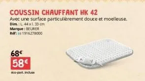 68€ 58€  éco-part.incluse  coussin chauffant hk 42  avec une surface particulièrement douce et moelleuse.  dim: l. 44 x1, 33 cm  marque: beurer ref: 1916278000 