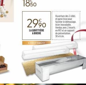 29%  LA GOUTTIÈRE À BUCHE  CHEFS&CO  Ouverture des 2 côtés et paroi lisse pour faciliter le démoulage.. Acier inoxydable. Vendus avec 2 inserts en PET et un support de présentation. 30 x 6 cm. 