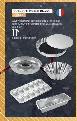 collection fer blanc  gobel  aucun revêtement pour une parfaite caramélisation des sucs. beurrer et fariner le moule avant utilisation. a partir de  11€  le moule de 12 madeleines 