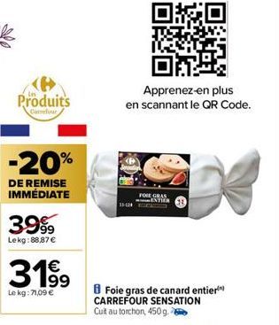 Produits  Carrefour  -20%  DE REMISE IMMÉDIATE  3999  Lekg:88,87 €  3199  Le kg: 71,09 €  Apprenez-en plus  en scannant le QR Code.  FOIE GRAS ENTIER  Foie gras de canard entier) CARREFOUR SENSATION C