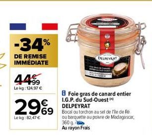 -34%  DE REMISE IMMÉDIATE  44⁹9  Le kg: 124,97 €  2969  Le kg:82,47 €  DELPEYRAT  Foie gras de canard entier I.G.P. du Sud-Ouest (n)  DELPEYRAT  69 Bocal I ou torchon au sel de fe de Ré  ou barquette 