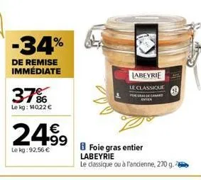 -34%  de remise immédiate  37%  le kg: 140,22 €  24.99  le kg: 92.56 €  labeyrie  le classique  foie gras entier labeyrie  le classique ou à l'ancienne, 270 g. 