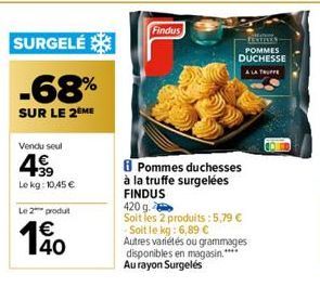 SURGELÉ  -68%  SUR LE 2 ME  Vendu seul  Le kg: 10,45 €  Le 2 produt  140  €  Findus  -FESTIVES POMMES DUCHESSE  A LA TRUFFE  Pommes duchesses à la truffe surgelées FINDUS  420 g  Soit les 2 produits: 