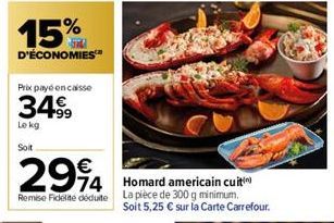 15%  D'ÉCONOMIES  Prix payé encaisse  34€  34.99  Le kg  Soit  294  4 Homard americain cuti  Remise Fidelite dédute la pièce de 300 g minimum.  Soit 5,25 € sur la Carte Carrefour. 